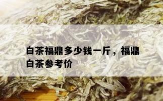 白茶福鼎多少钱一斤，福鼎白茶参考价