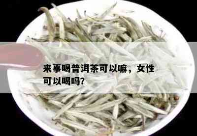 来事喝普洱茶可以嘛，女性可以喝吗？