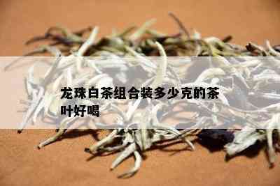 龙珠白茶组合装多少克的茶叶好喝