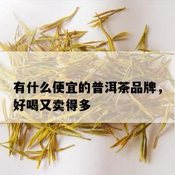 有什么便宜的普洱茶品牌，好喝又卖得多