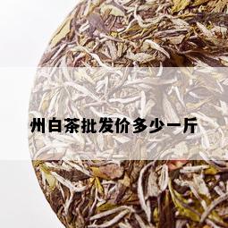 州白茶批发价多少一斤