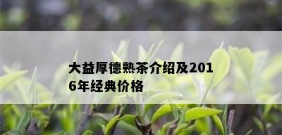 大益厚德熟茶介绍及2016年经典价格