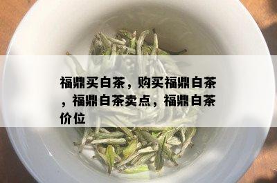 福鼎买白茶，购买福鼎白茶，福鼎白茶卖点，福鼎白茶价位