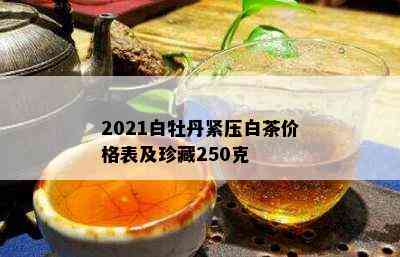 2021白牡丹紧压白茶价格表及珍藏250克