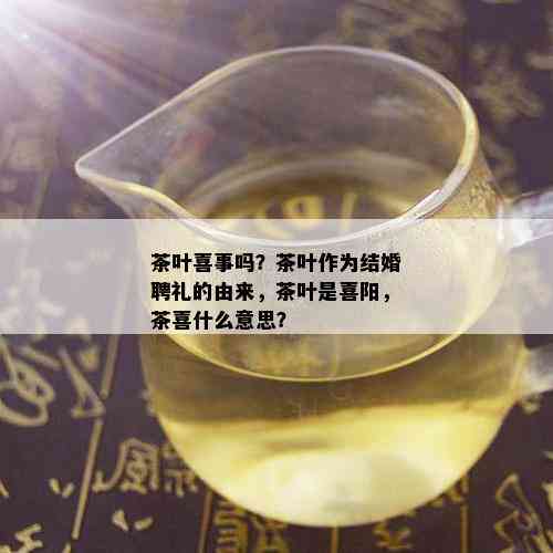 茶叶喜事吗？茶叶作为结婚聘礼的由来，茶叶是喜阳，茶喜什么意思？