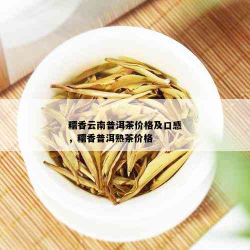 糯香云南普洱茶价格及口感，糯香普洱熟茶价格