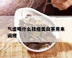 气虚喝什么祛痘美白茶用来调理