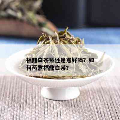 福鼎白茶蒸还是煮好喝？如何蒸煮福鼎白茶？