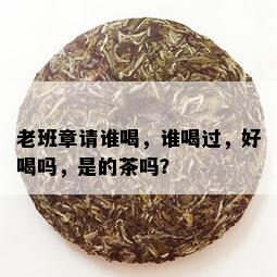 老班章请谁喝，谁喝过，好喝吗，是的茶吗？