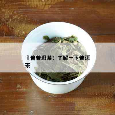 澋普普洱茶：了解一下普洱茶