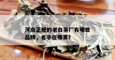 河南正规的老白茶厂有哪些品牌，名字在哪里？