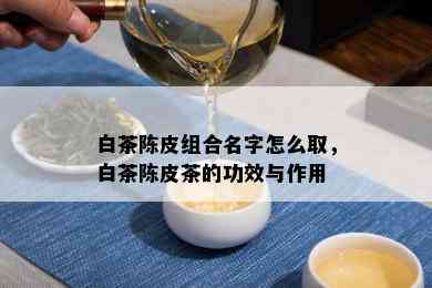 白茶陈皮组合名字怎么取，白茶陈皮茶的功效与作用