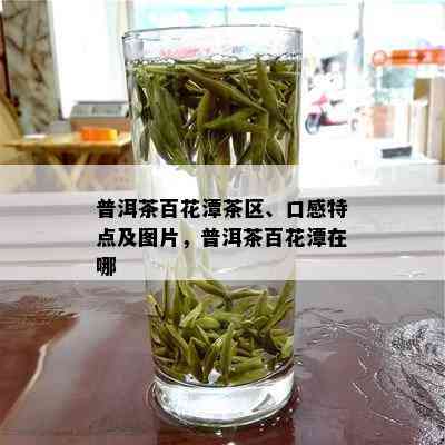 普洱茶百花潭茶区、口感特点及图片，普洱茶百花潭在哪