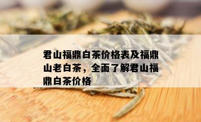 君山福鼎白茶价格表及福鼎山老白茶，全面了解君山福鼎白茶价格