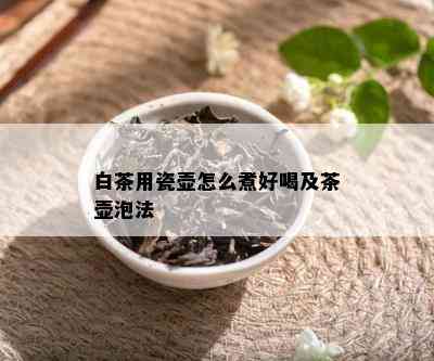 白茶用瓷壶怎么煮好喝及茶壶泡法