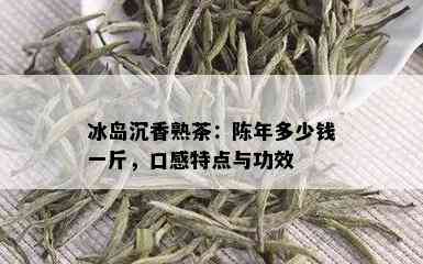 冰岛沉香熟茶：陈年多少钱一斤，口感特点与功效