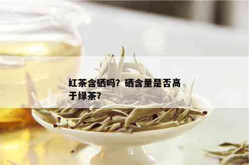 红茶含硒吗？硒含量是否高于绿茶？