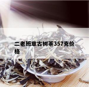 二老班章古树茶357克价格