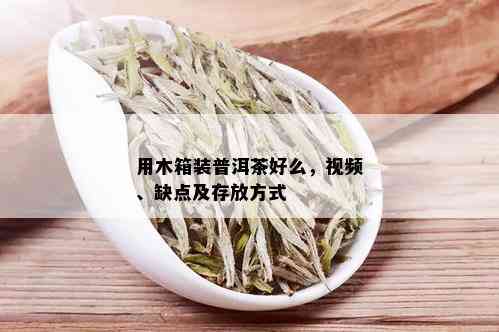 用木箱装普洱茶好么，视频、缺点及存放方式