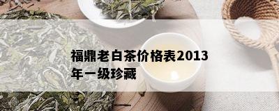 福鼎老白茶价格表2013年一级珍藏