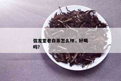 信龙堂老白茶怎么样，好喝吗？