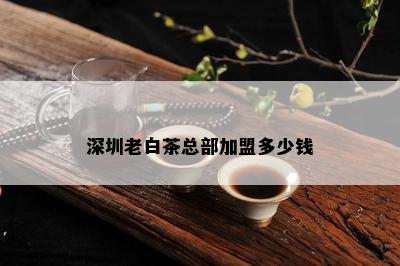 深圳老白茶总部加盟多少钱