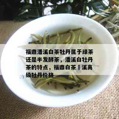 福鼎潘溪白茶牡丹属于绿茶还是半发酵茶，潘溪白牡丹茶的特点，福鼎白茶磻溪高级牡丹价格