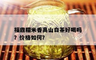 福鼎糯米香高山白茶好喝吗？价格如何？