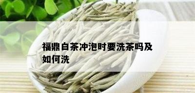 福鼎白茶冲泡时要洗茶吗及如何洗