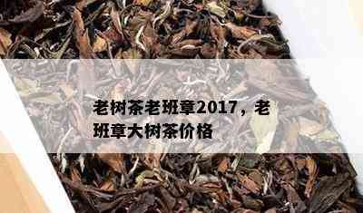 老树茶老班章2017，老班章大树茶价格