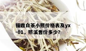 福鼎白茶小熙价格表及yx-01，熙溪售价多少？