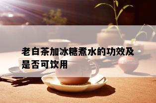 老白茶加冰糖煮水的功效及是否可饮用