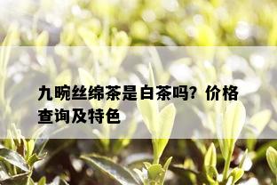 九畹丝绵茶是白茶吗？价格查询及特色