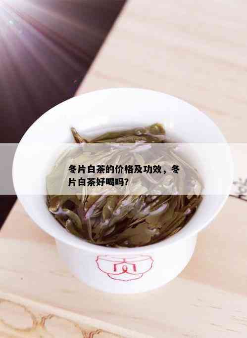 冬片白茶的价格及功效，冬片白茶好喝吗？