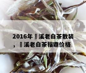 2016年磻溪老白茶散装，磻溪老白茶福鼎价格