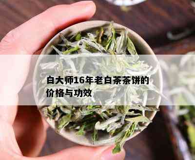 白大师16年老白茶茶饼的价格与功效