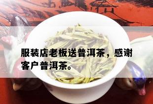 服装店老板送普洱茶，感谢客户普洱茶。