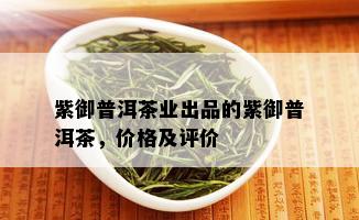 紫御普洱茶业出品的紫御普洱茶，价格及评价