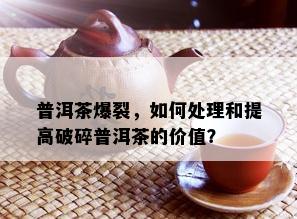 普洱茶爆裂，如何处理和提高破碎普洱茶的价值？