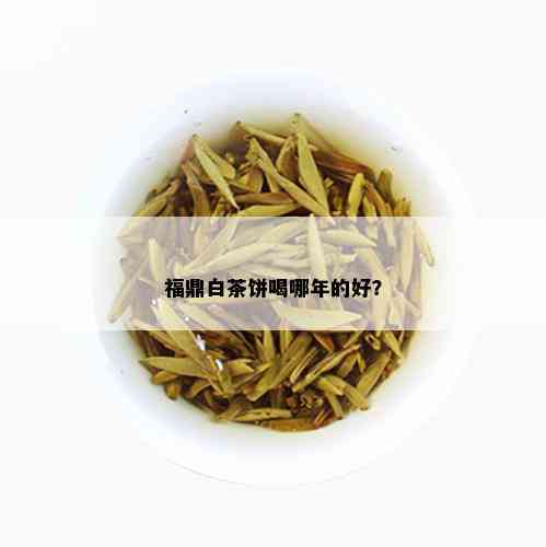 福鼎白茶饼喝哪年的好？