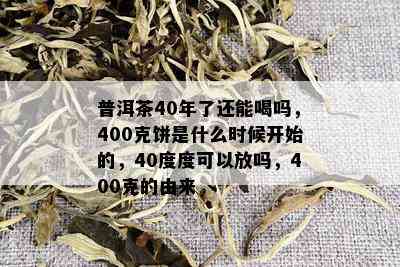 普洱茶40年了还能喝吗，400克饼是什么时候开始的，40度度可以放吗，400克的由来