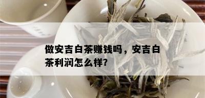 做安吉白茶赚钱吗，安吉白茶利润怎么样？