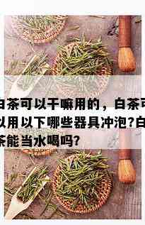 白茶可以干嘛用的，白茶可以用以下哪些器具冲泡?白茶能当水喝吗？