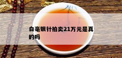 白毫银针拍卖21万元是真的吗