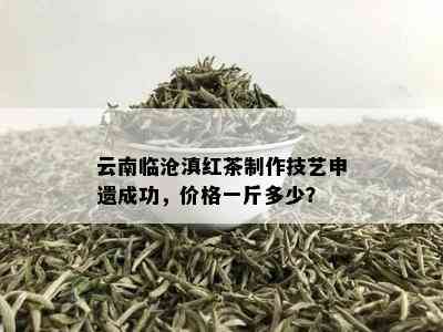 云南临沧滇红茶制作技艺申遗成功，价格一斤多少？