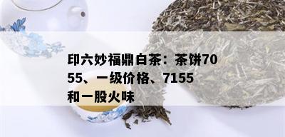 印六妙福鼎白茶：茶饼7055、一级价格、7155和一股火味