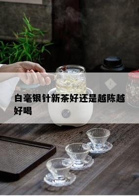 白毫银针新茶好还是越陈越好喝