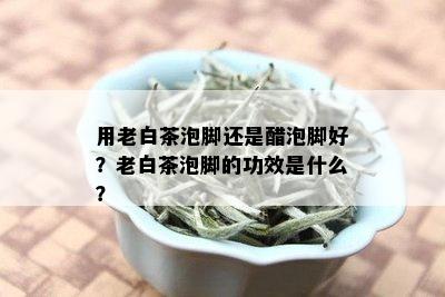 用老白茶泡脚还是醋泡脚好？老白茶泡脚的功效是什么？