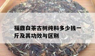 福鼎白茶古树纯料多少钱一斤及其功效与区别