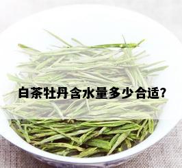 白茶牡丹含水量多少合适？